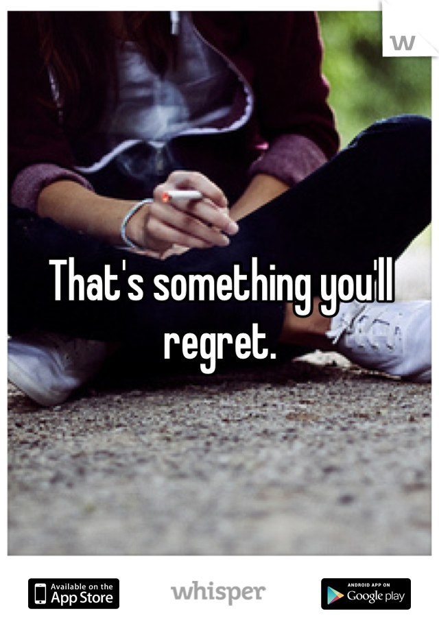 That's something you'll regret. 