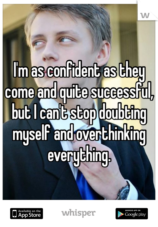 I'm as confident as they come and quite successful, but I can't stop doubting myself and overthinking everything. 