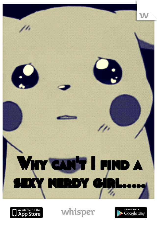 Why can't I find a sexy nerdy girl.....