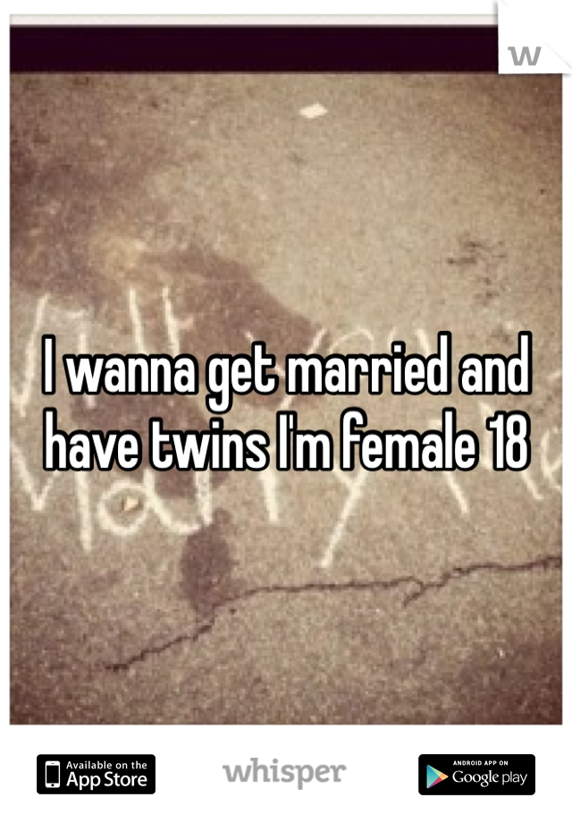 I wanna get married and have twins I'm female 18 