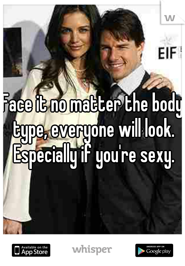 Face it no matter the body type, everyone will look. Especially if you're sexy.