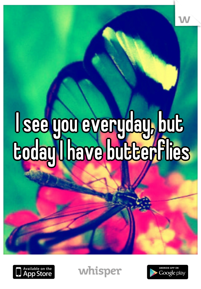 I see you everyday, but today I have butterflies