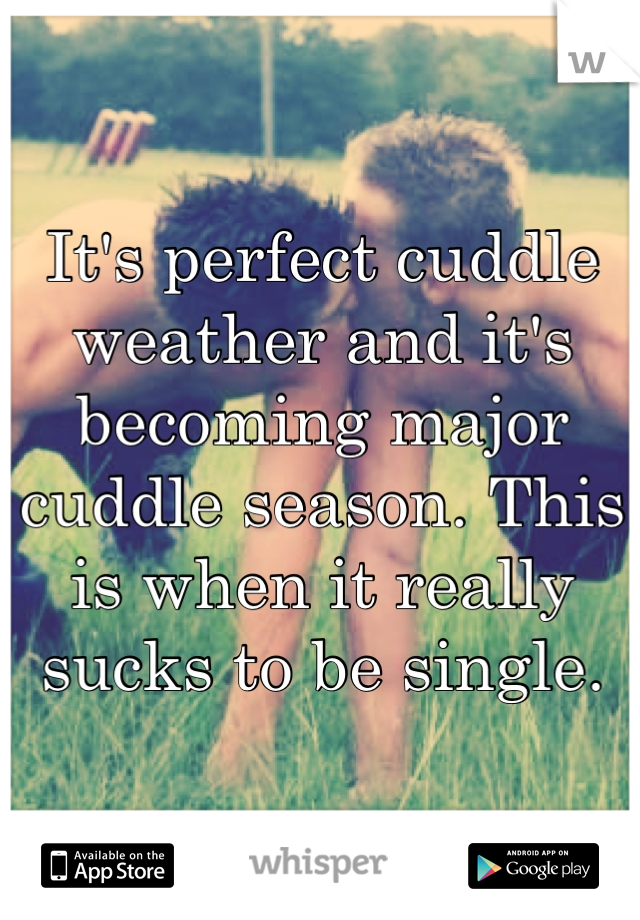 It's perfect cuddle weather and it's becoming major cuddle season. This is when it really sucks to be single. 