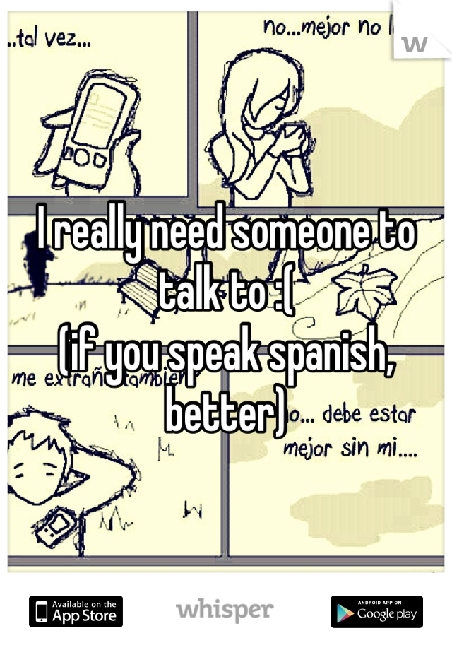 I really need someone to talk to :( 
(if you speak spanish, better)