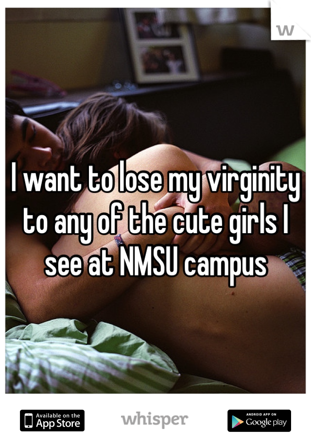 I want to lose my virginity to any of the cute girls I see at NMSU campus