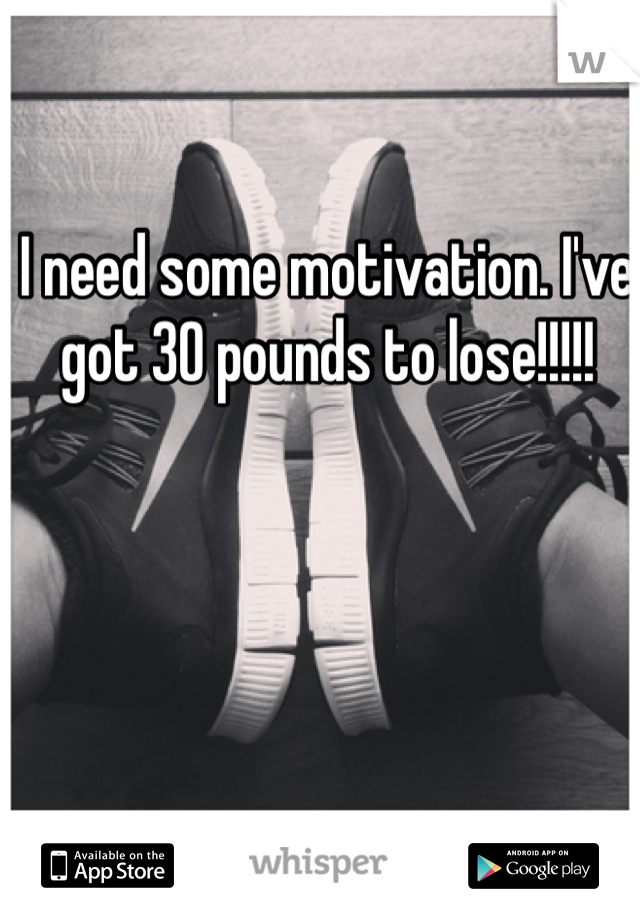 I need some motivation. I've got 30 pounds to lose!!!!! 
