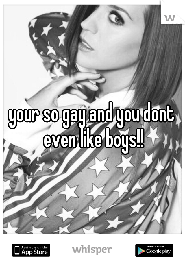 your so gay and you dont even like boys!!