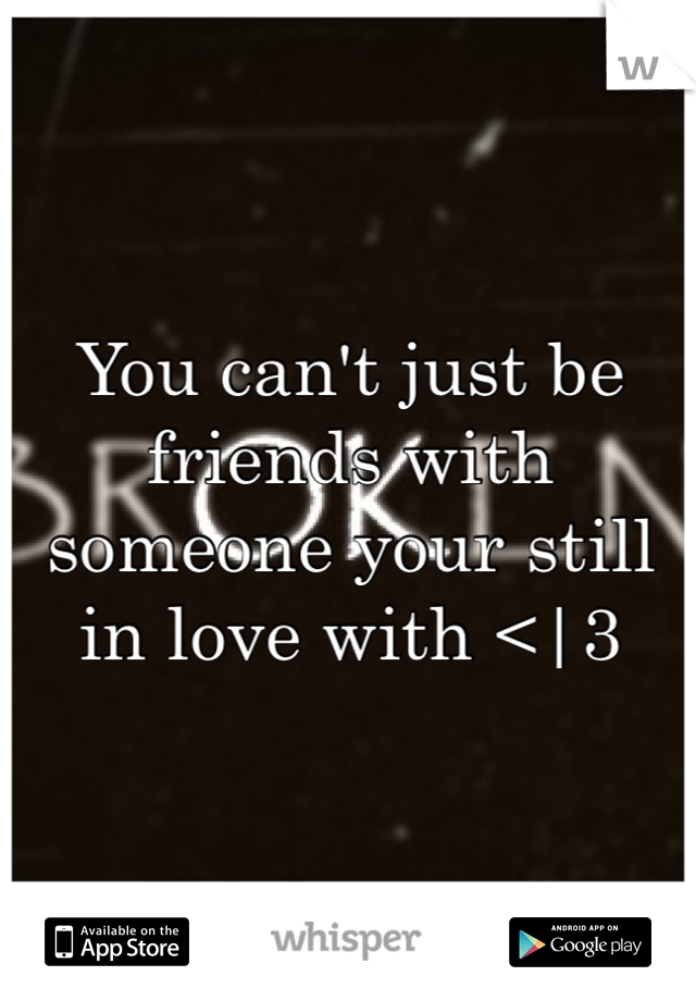 You can't just be friends with someone your still in love with <|3