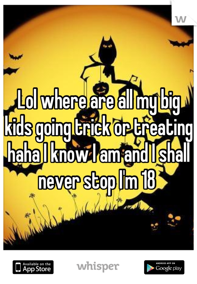 Lol where are all my big kids going trick or treating haha I know I am and I shall never stop I'm 18 