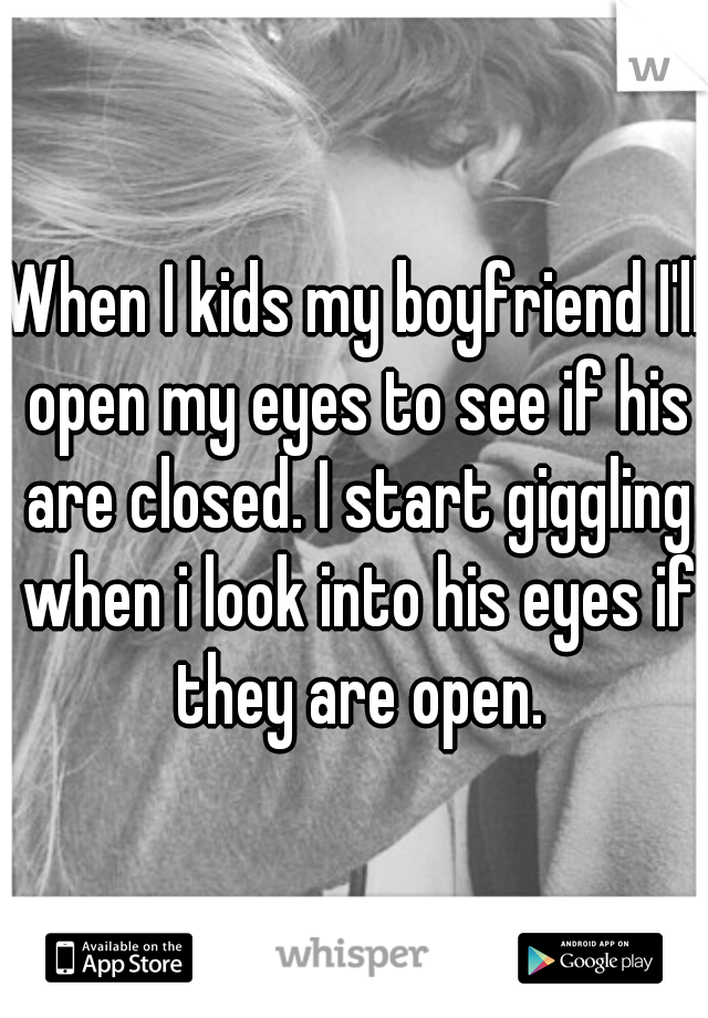 When I kids my boyfriend I'll open my eyes to see if his are closed. I start giggling when i look into his eyes if they are open.