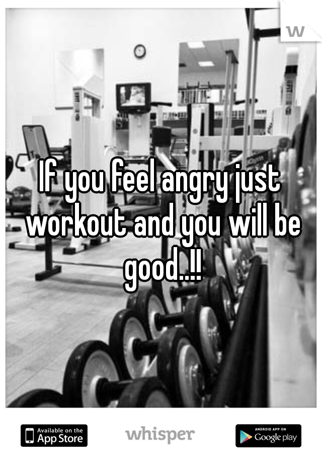 If you feel angry just workout and you will be good..!!
