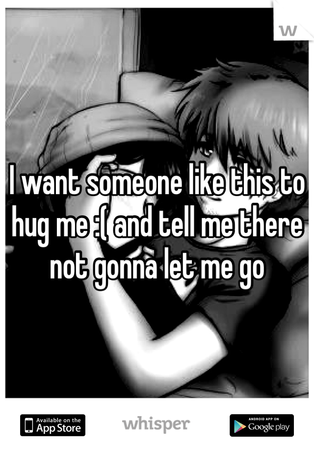 I want someone like this to hug me :( and tell me there not gonna let me go 
