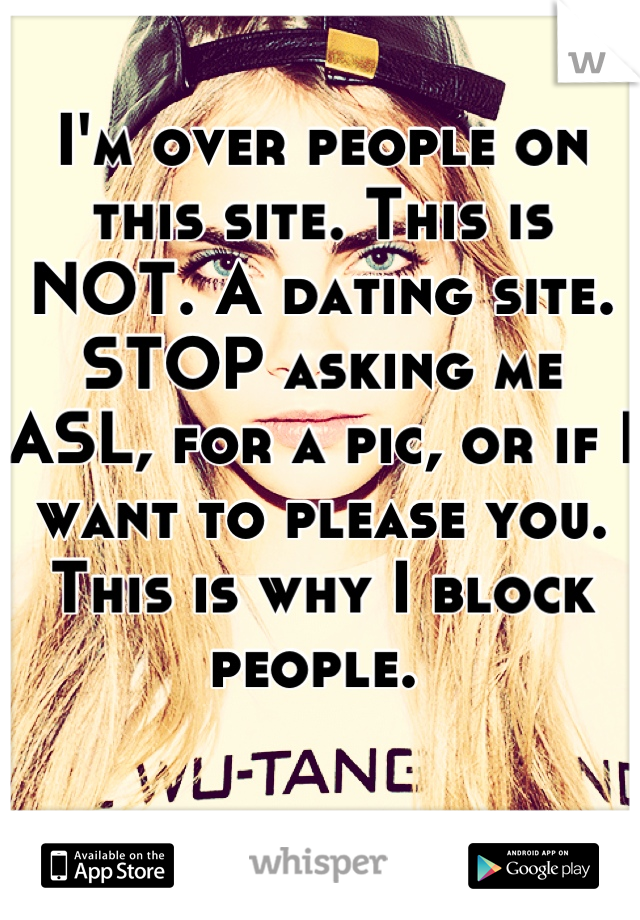 I'm over people on this site. This is NOT. A dating site. STOP asking me ASL, for a pic, or if I want to please you. This is why I block people. 
