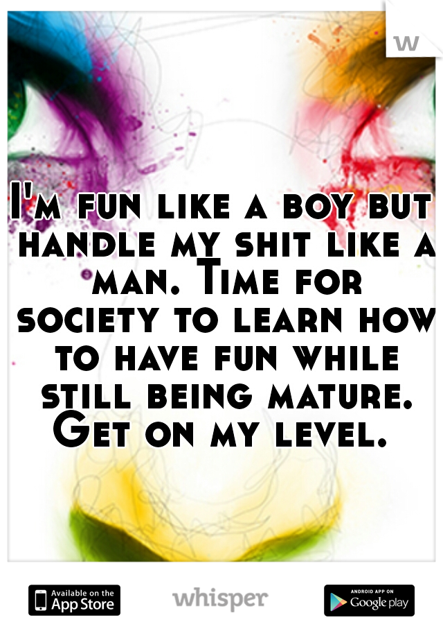 I'm fun like a boy but handle my shit like a man. Time for society to learn how to have fun while still being mature. Get on my level. 
