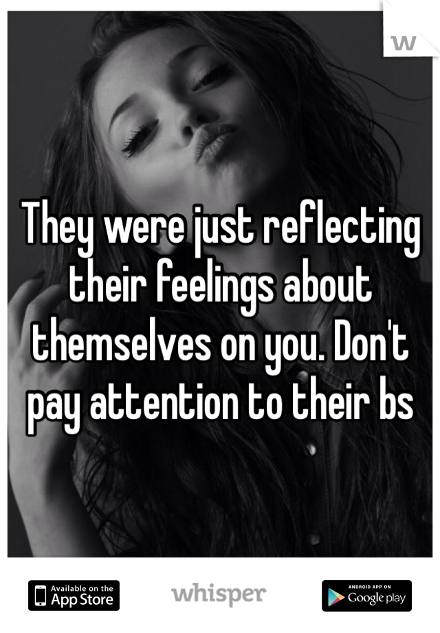 They were just reflecting their feelings about themselves on you. Don't pay attention to their bs