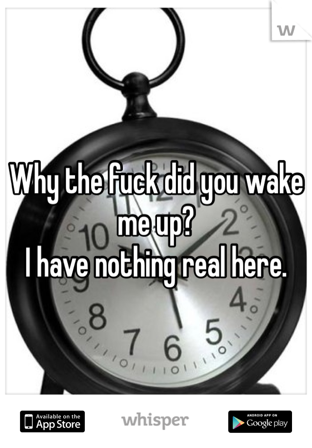 Why the fuck did you wake me up?
I have nothing real here.