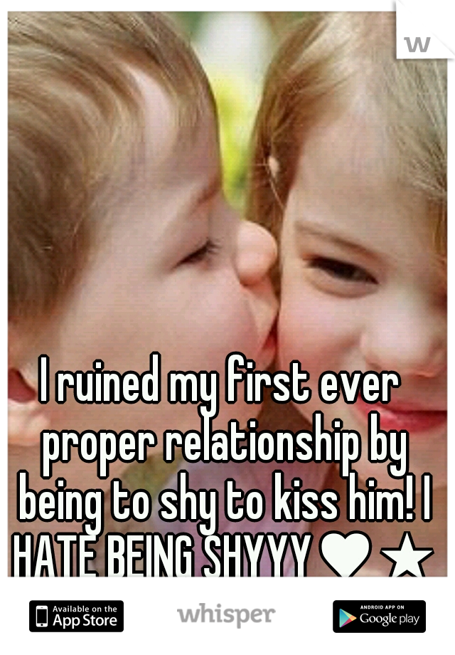 I ruined my first ever proper relationship by being to shy to kiss him! I HATE BEING SHYYY♥★
