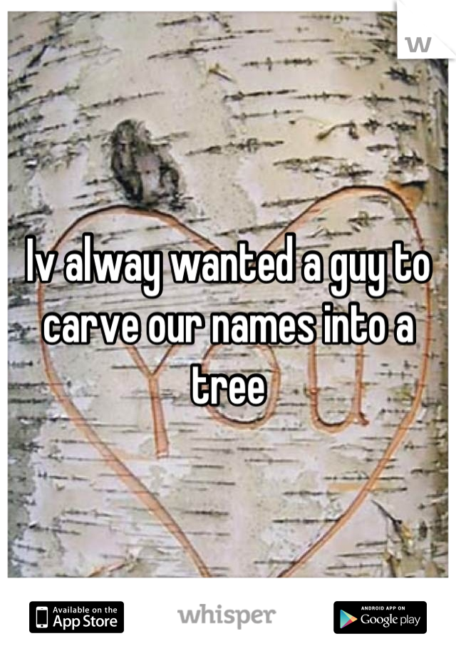 Iv alway wanted a guy to carve our names into a tree