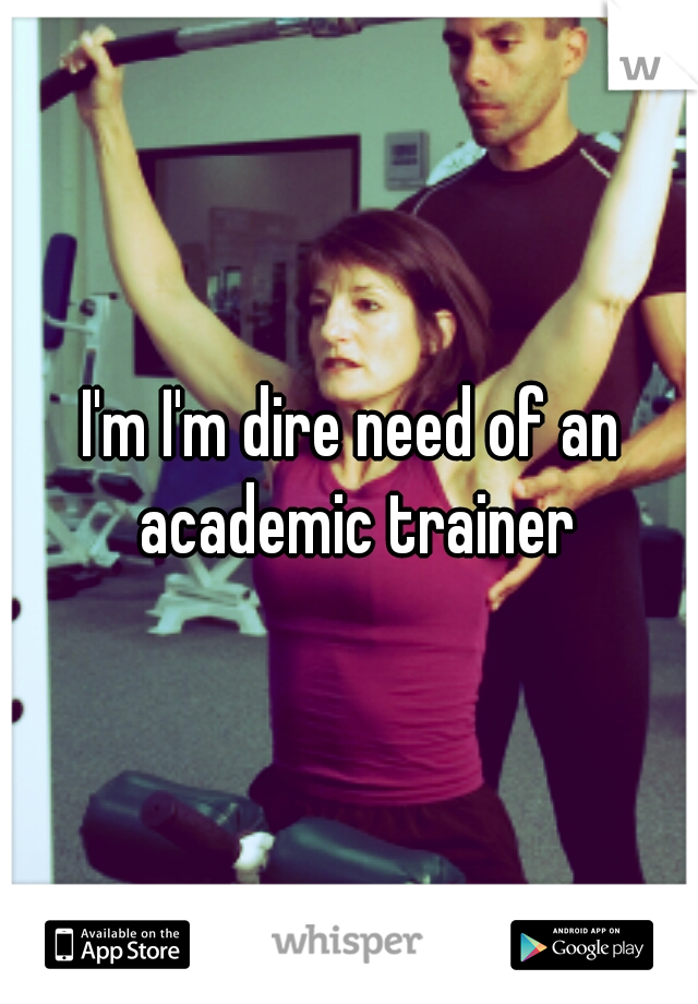 I'm I'm dire need of an academic trainer