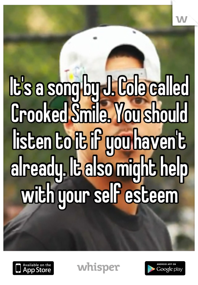 It's a song by J. Cole called Crooked Smile. You should listen to it if you haven't already. It also might help with your self esteem