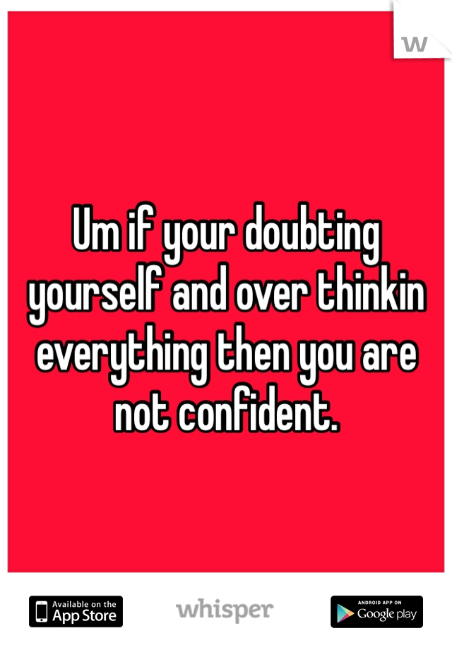 Um if your doubting yourself and over thinkin everything then you are not confident.