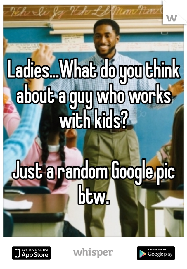 Ladies...What do you think about a guy who works with kids?

Just a random Google pic btw.
