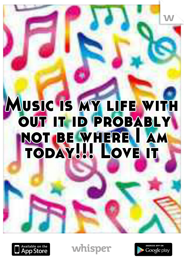 Music is my life with out it id probably not be where I am today!!! Love it 