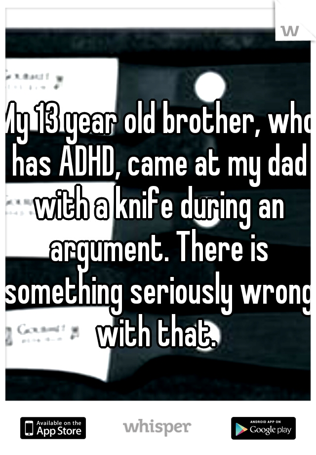 My 13 year old brother, who has ADHD, came at my dad with a knife during an argument. There is something seriously wrong with that. 