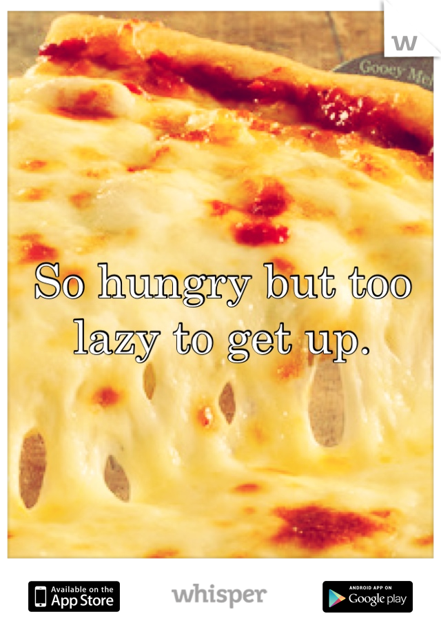 So hungry but too lazy to get up.