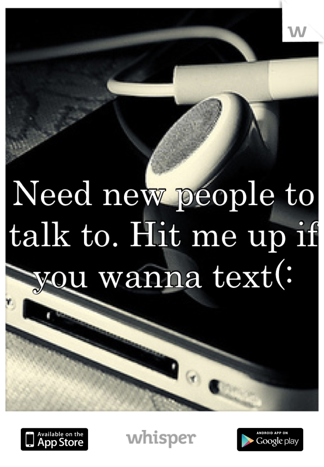 Need new people to talk to. Hit me up if you wanna text(: