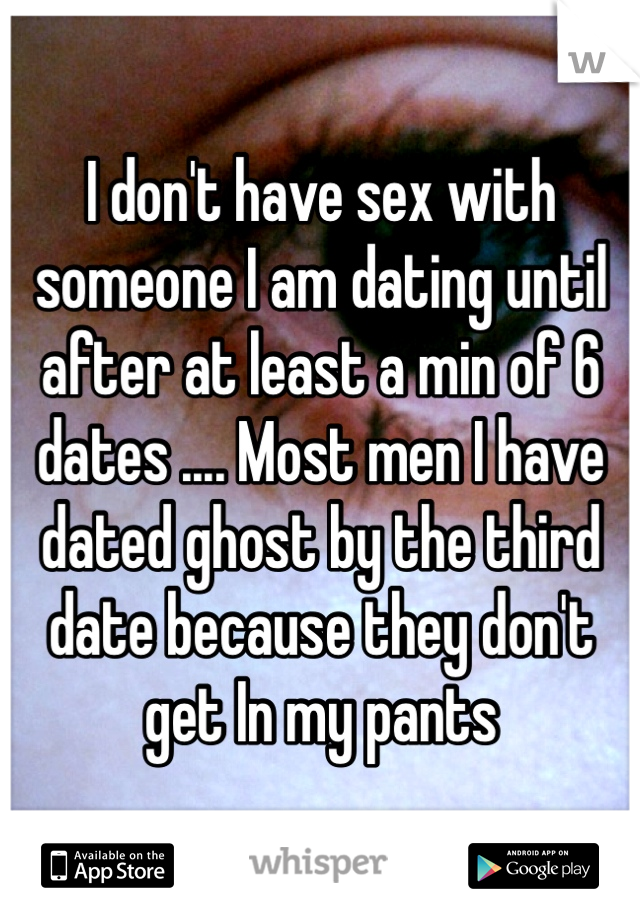 I don't have sex with someone I am dating until after at least a min of 6 dates .... Most men I have dated ghost by the third date because they don't get In my pants 