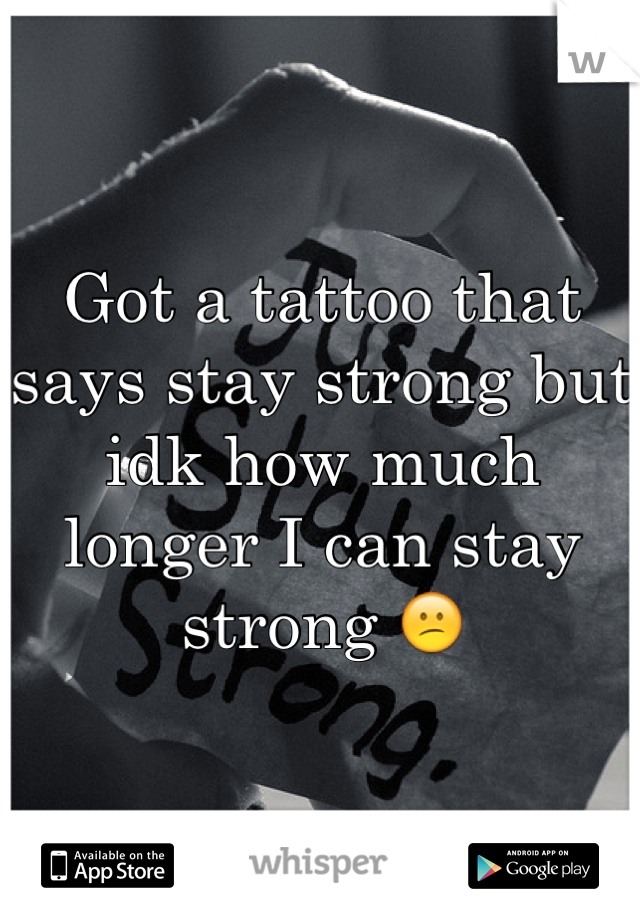 Got a tattoo that says stay strong but idk how much longer I can stay strong 😕