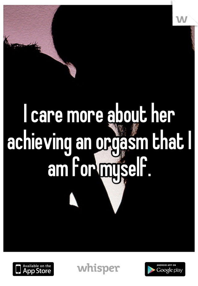 I care more about her achieving an orgasm that I am for myself.