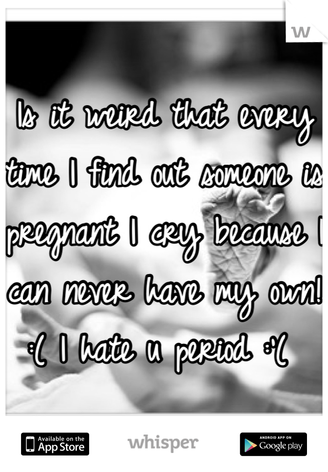 Is it weird that every time I find out someone is pregnant I cry because I can never have my own! :( I hate u period :'( 