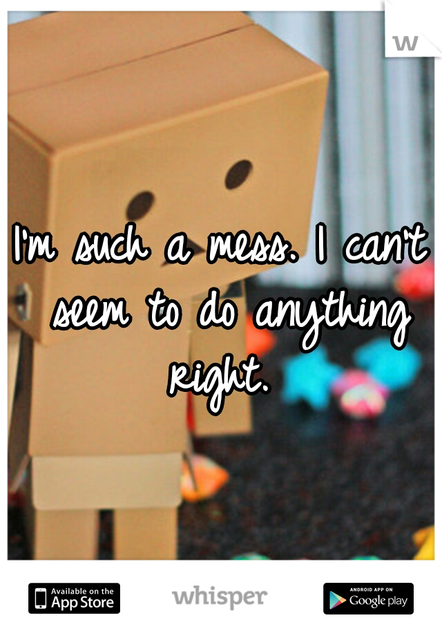 I'm such a mess. I can't seem to do anything right. 