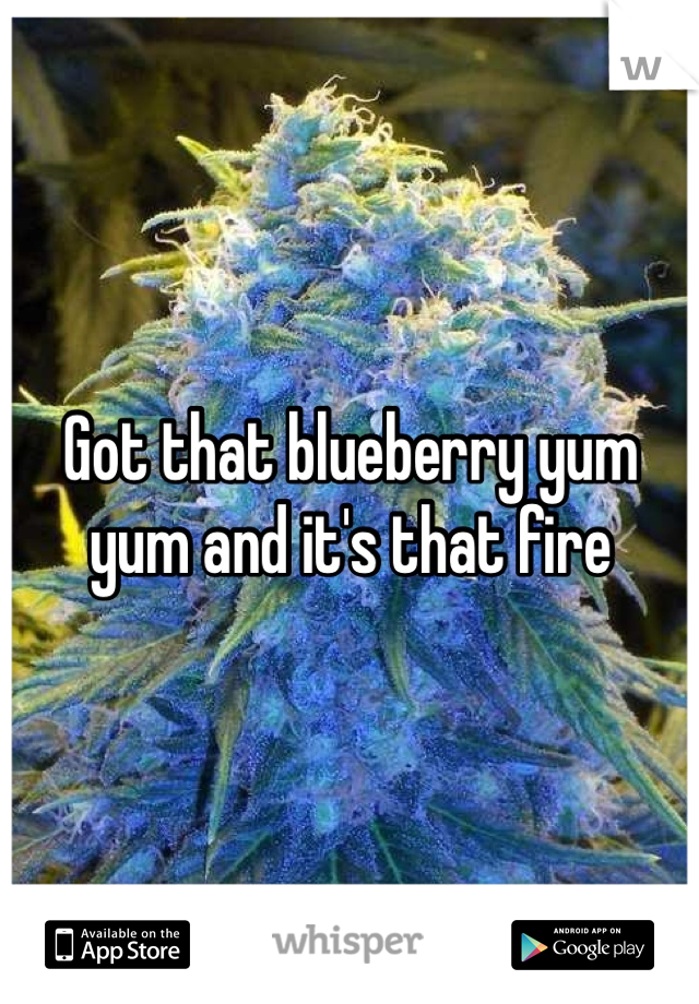 Got that blueberry yum yum and it's that fire 