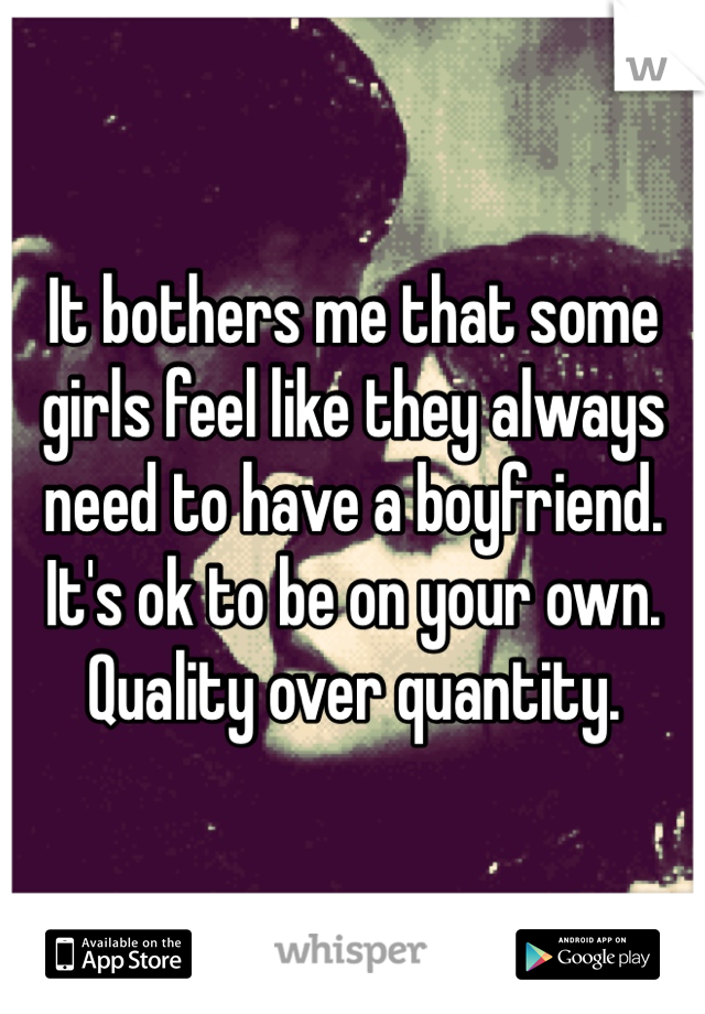 It bothers me that some girls feel like they always need to have a boyfriend. It's ok to be on your own. Quality over quantity.