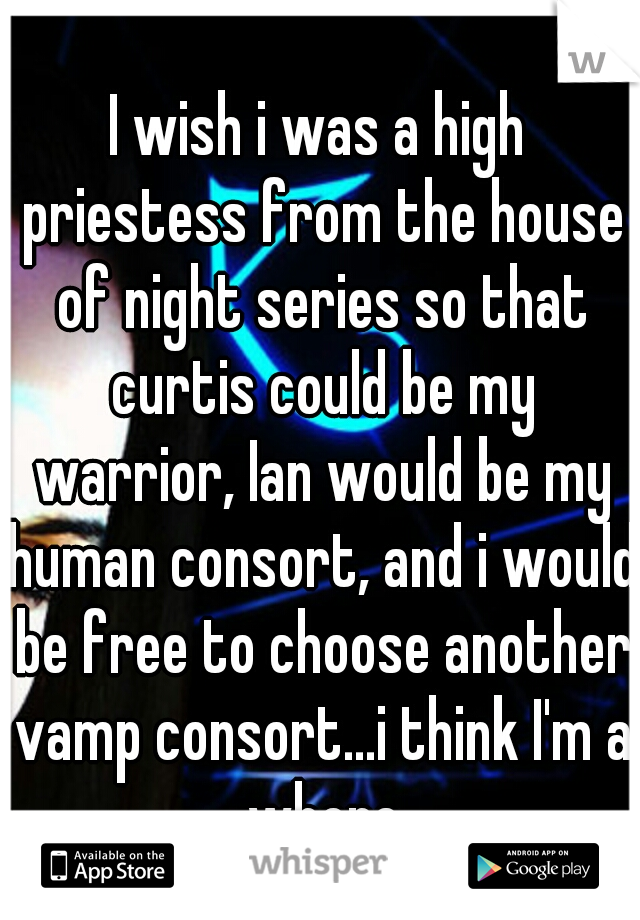 I wish i was a high priestess from the house of night series so that curtis could be my warrior, Ian would be my human consort, and i would be free to choose another vamp consort...i think I'm a whore