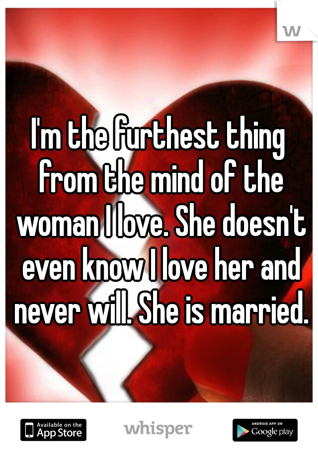 I'm the furthest thing from the mind of the woman I love. She doesn't even know I love her and never will. She is married.