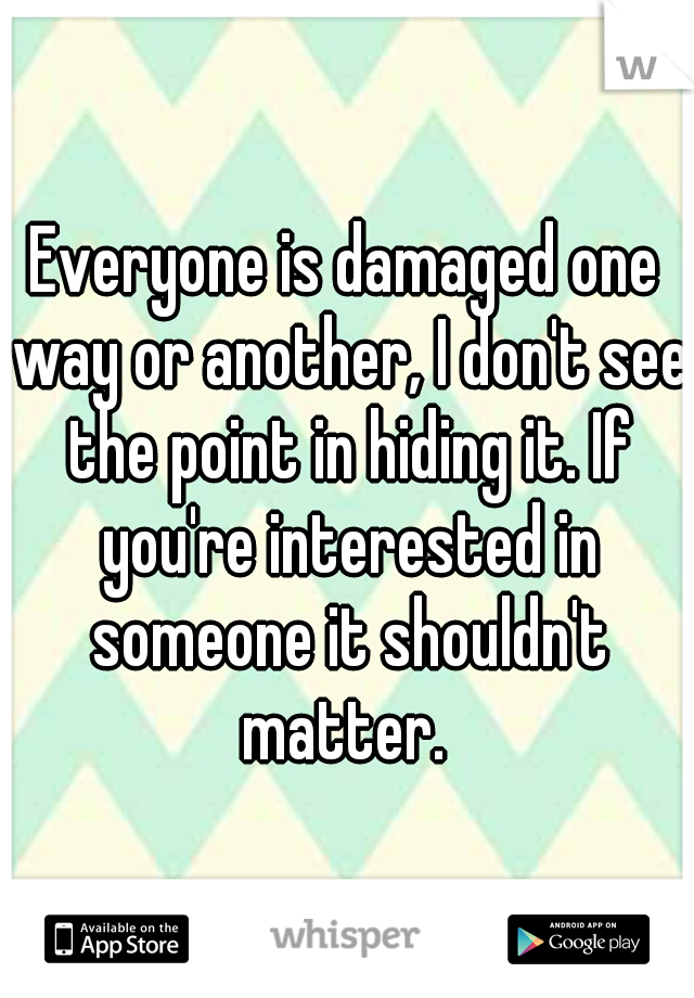 Everyone is damaged one way or another, I don't see the point in hiding it. If you're interested in someone it shouldn't matter. 