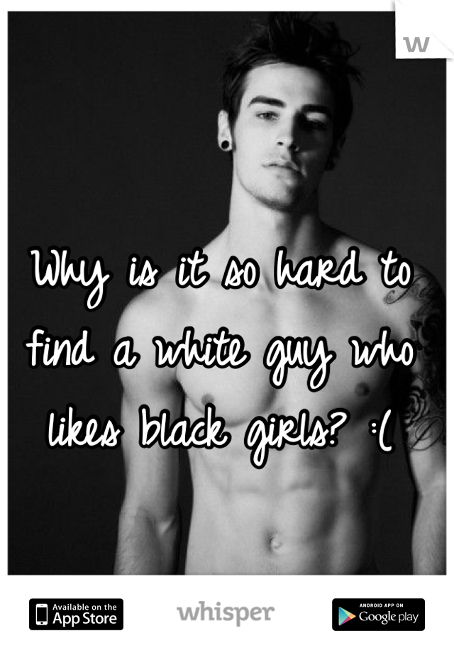 Why is it so hard to find a white guy who likes black girls? :( 