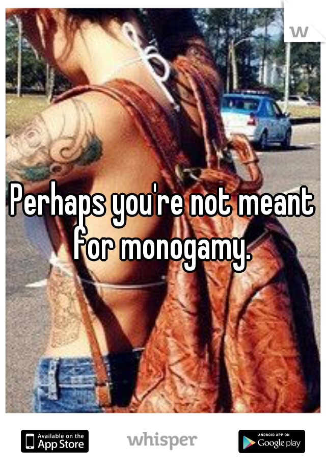 Perhaps you're not meant for monogamy. 