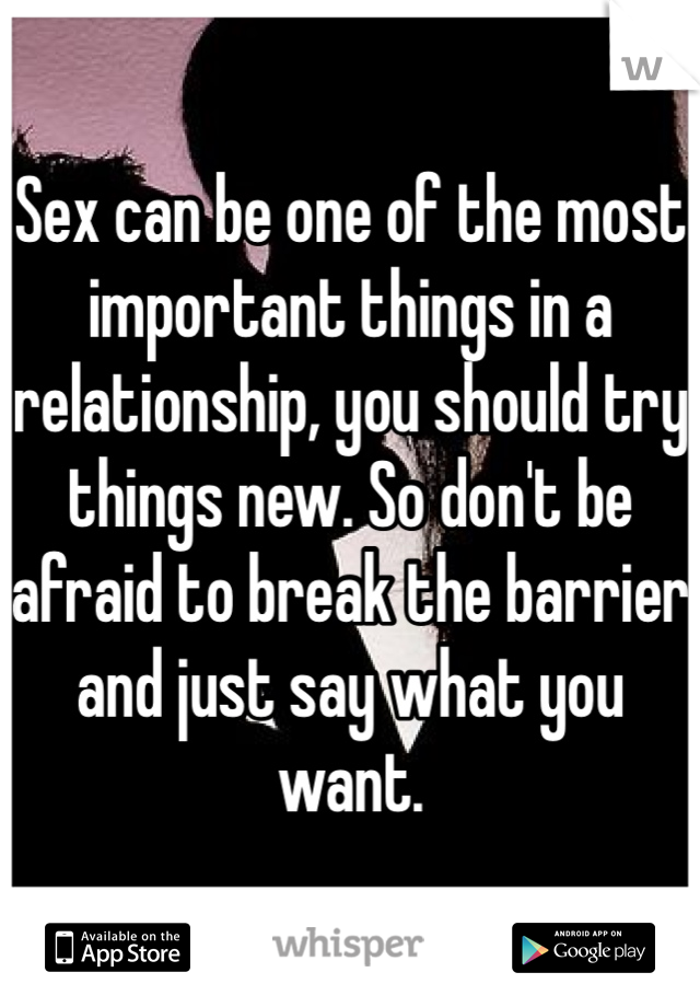 Sex can be one of the most important things in a relationship, you should try things new. So don't be afraid to break the barrier and just say what you want.