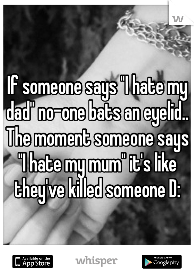 If someone says "I hate my dad" no-one bats an eyelid..
The moment someone says "I hate my mum" it's like they've killed someone D: 