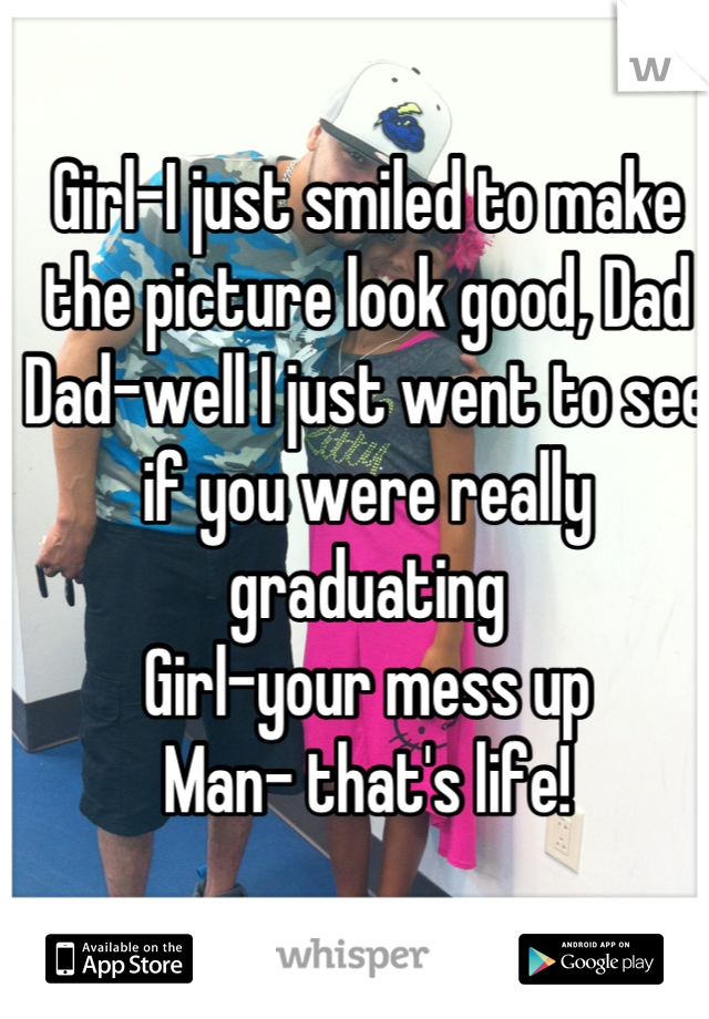 Girl-I just smiled to make the picture look good, Dad 
Dad-well I just went to see if you were really graduating
Girl-your mess up 
Man- that's life!