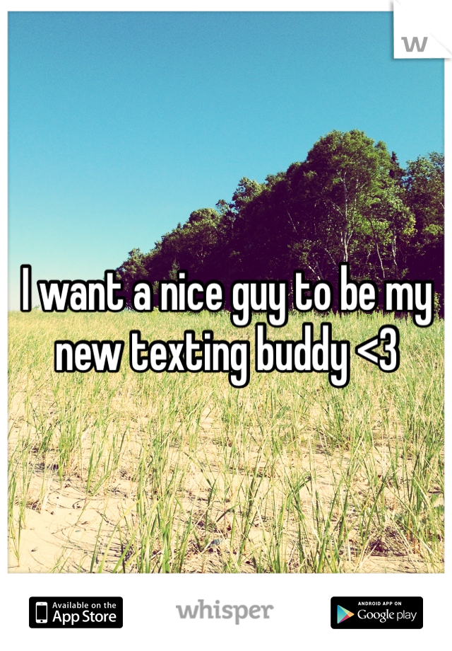 I want a nice guy to be my new texting buddy <3