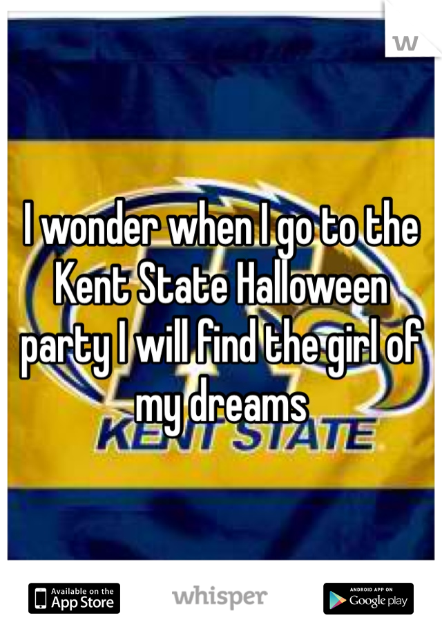 I wonder when I go to the Kent State Halloween party I will find the girl of my dreams 
