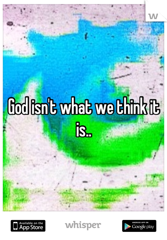 God isn't what we think it is..