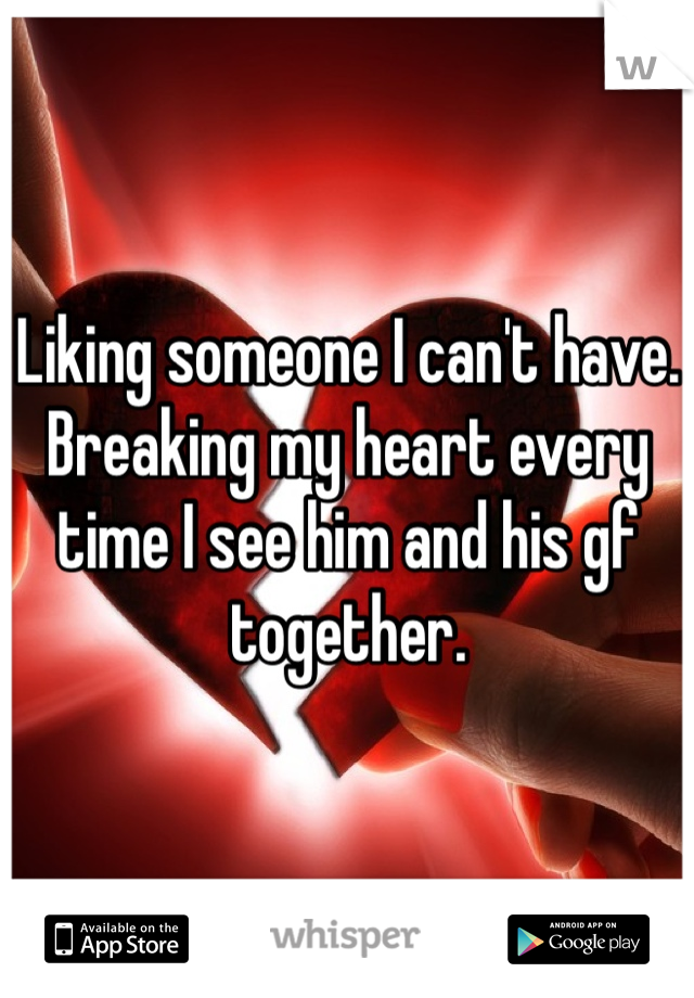 Liking someone I can't have. Breaking my heart every time I see him and his gf together. 