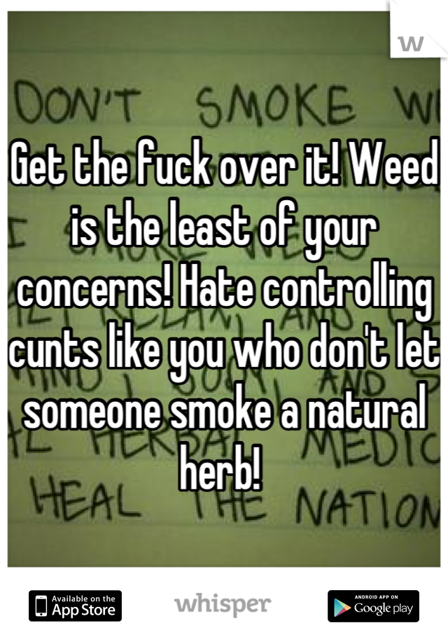Get the fuck over it! Weed is the least of your concerns! Hate controlling cunts like you who don't let someone smoke a natural herb! 